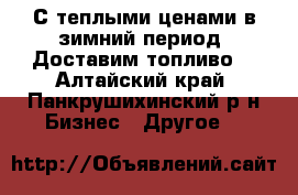 С теплыми ценами в зимний период! Доставим топливо! - Алтайский край, Панкрушихинский р-н Бизнес » Другое   